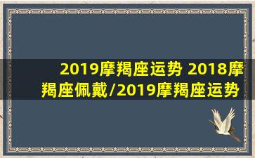 2019摩羯座运势 2018摩羯座佩戴/2019摩羯座运势 2018摩羯座佩戴-我的网站